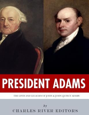 President Adams: The Lives and Legacies of John & John Quincy Adams by Charles River Editors