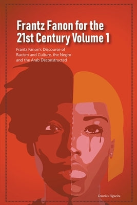 Frantz Fanon for the 21st Century Volume 1 Frantz Fanon's Discourse of Racism and Culture, the Negro and the Arab Deconstructed by Figueira, Daurius