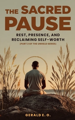 The Sacred Pause; Rest, Presence, and Reclaiming Self-Worth (Part 2 of the Unheld Series) by Gerald, E. O.
