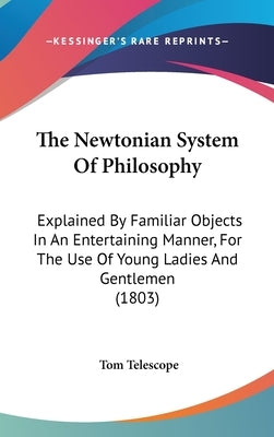 The Newtonian System Of Philosophy: Explained By Familiar Objects In An Entertaining Manner, For The Use Of Young Ladies And Gentlemen (1803) by Telescope, Tom