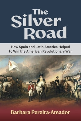 The Silver Road: How Spain and Latin America Helped to Win the American Revolutionary War by Pereira-Amador, Barbara