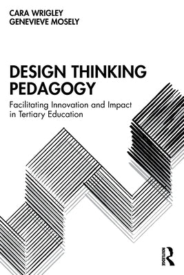 Design Thinking Pedagogy: Facilitating Innovation and Impact in Tertiary Education by Wrigley, Cara