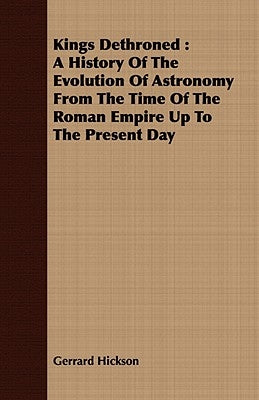 Kings Dethroned: A History of the Evolution of Astronomy from the Time of the Roman Empire Up to the Present Day by Hickson, Gerrard