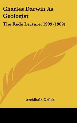 Charles Darwin As Geologist: The Rede Lecture, 1909 (1909) by Geikie, Archibald