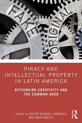 Piracy and Intellectual Property in Latin America: Rethinking Creativity and the Common Good by Goldgel-Carballo, Víctor