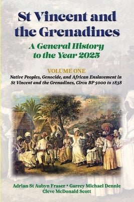 St Vincent and the Grenadines: A General History to the Year 2025: Native Peoples, Genocide, and African Enslavement in St Vincent and the Grenadines, by Fraser, Adrian St Aubyn
