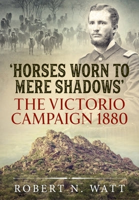 Horses Worn to Mere Shadows: The Victorio Campaign 1880 by Watt, Robert N.