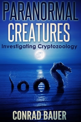 Paranormal Creatures Investigating Cryptozoology by Bauer, Conrad