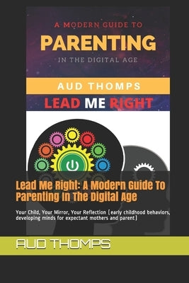 Lead Me Right: A Modern Guide To Parenting In The Digital Age: Your Child, Your Mirror, Your Reflection (early childhood behaviors, d by Thomps, Aud