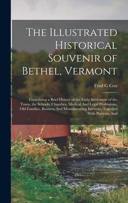 The Illustrated Historical Souvenir of Bethel, Vermont: Containing a Brief History of the Early Settlement of the Town, the Schools, Churches, Medical by Cox, Fred G.