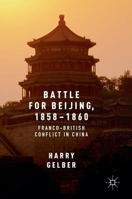 Battle for Beijing, 1858-1860: Franco-British Conflict in China by Gelber, Harry