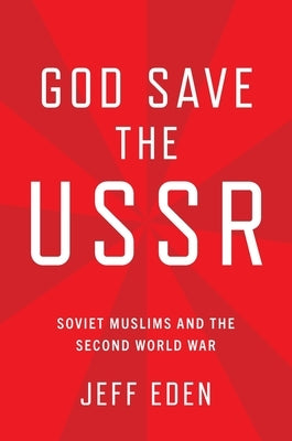 God Save the USSR: Soviet Muslims and the Second World War by Eden, Jeff