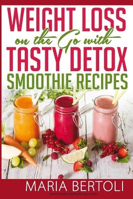 Weight Loss on the Go with Tasty Detox Smoothie Recipes by Bertoli, Maria