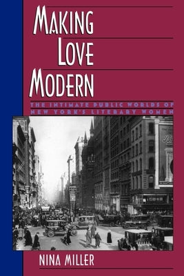 Making Love Modern: The Intimate Public Worlds of New York's Literary Women by Miller, Nina