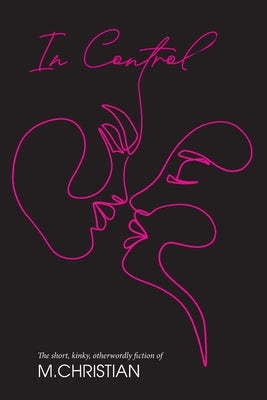 In Control: The Short, Kinky, Otherworldly Fiction of M.Christian by Christian, M.