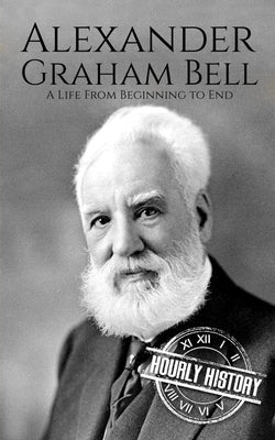 Alexander Graham Bell: A Life from Beginning to End by History, Hourly
