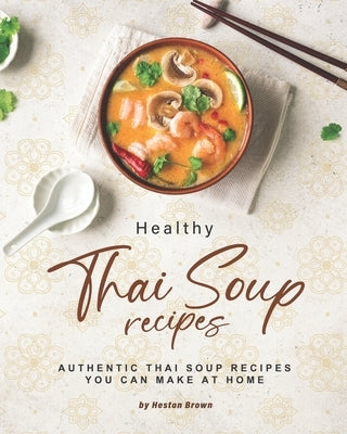 Healthy Thai Soup Recipes: Authentic Thai Soup Recipes You Can Make at Home by Brown, Heston