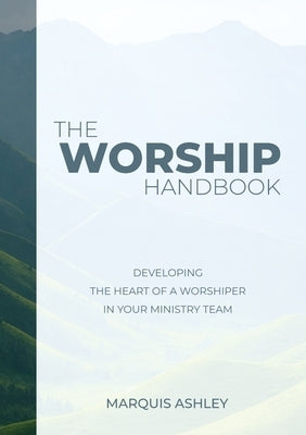 The Worship Handbook: Developing The Heart Of A Worshiper In Your Ministry Team by Ashley, Marquis A.