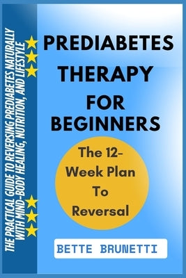 Prediabetes Therapy for Beginners: The Practical Guide To Reversing Prediabetes Naturally With Mind-Body Healing, Nutrition, And Lifestyle by Brunetti, Bette