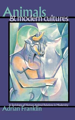 Animals and Modern Cultures: A Sociology of Human-Animal Relations in Modernity by Franklin, Adrian
