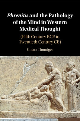 Phrenitis and the Pathology of the Mind in Western Medical Thought by Thumiger, Chiara