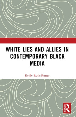 White Lies and Allies in Contemporary Black Media by Rutter, Emily Ruth