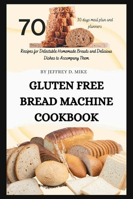 Gluten Free Bread Machine Cookbook: 70 Recipes for Delectable Homemade Breads and Delicious Dishes to Accompany Them by Mike, Jeffrey