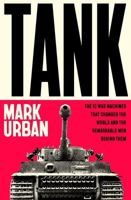 Tank: The 10 War Machines That Changed the World and the Remarkable Men Behind Them by Urban, Mark
