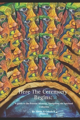Here The Ceremony Begins: A guide into the present moment, Navigating the Spiritual Unknown. by Muldrow, Eleven El Gahada K.