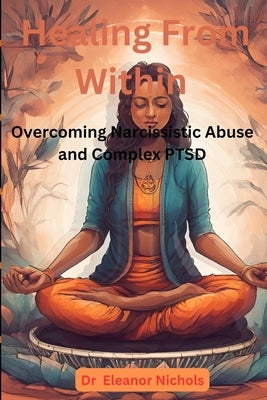 Healing From Within: Overcoming Narcissistic Abuse And Complex PTSD by Nichols, Eleanor