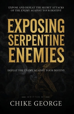 Exposing Serpentine Enemies: Expose and Defeat the Secret Attacks of the Enemy Against Your Destiny by George, Chike