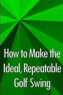 How to Make the Ideal, Repeatable Golf Swing: Golf Clubs for Novices: A Crucial Manual for Knowing, Choosing, and Using Your Clubs for Optimal Perform by Eastwood, Paul