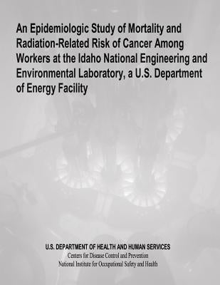 An Epidemiologic Study of Mortality and Radiation-Related Risk of Cancer Among Workers at the Idaho National Engineering and Environmental Laboratory, by And Prevention, Centers for Disease Cont