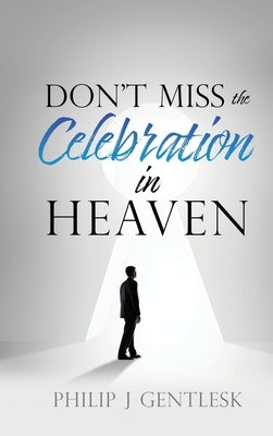 Don't Miss the Celebration in Heaven!: A Heart-Felt Plea to My Roman Catholic Friends by Gentlesk, Philip J.