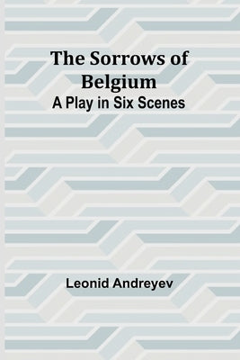 The Sorrows of Belgium: A Play in Six Scenes by Andreyev, Leonid