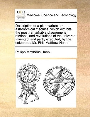 Description of a Planetarium, or Astronomical Machine, Which Exhibits the Most Remarkable Phaenomena, Motions, and Revolutions of the Universe. Invent by Hahn, Philipp Matthus