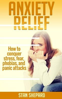 Anxiety Relief: How to conquer stress, fear, phobias, and panic attacks by Shepard, Stan