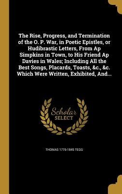 The Rise, Progress, and Termination of the O. P. War, in Poetic Epistles, or Hudibrastic Letters, From Ap Simpkins in Town, to His Friend Ap Davies in by Tegg, Thomas 1776-1845