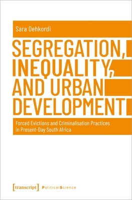 Segregation, Inequality, and Urban Development: Forced Evictions and Criminalisation Practices in Present-Day South Africa by Dehkordi, Sara
