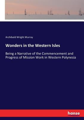 Wonders in the Western Isles: Being a Narrative of the Commencement and Progress of Mission Work in Western Polynesia by Murray, Archibald Wright
