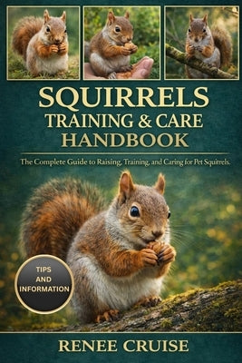 Squirrels Training & Care Handbook: The Complete Guide to Raising, Training, and Caring for Pet Squirrels. by Cruise, Renee