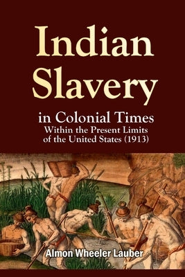 Indian Slavery in Colonial Times Within the Present Limits of the United States by Lauber, Almon Wheeler