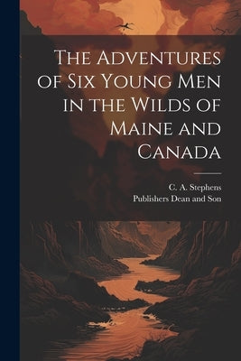 The Adventures of six Young Men in the Wilds of Maine and Canada by Stephens, C. a.