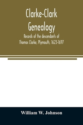 Clarke-Clark genealogy: records of the descendants of Thomas Clarke, Plymouth, 1623-1697 by W. Johnson, William