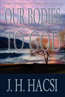 Our Bodies: The Unexplored Link To God: The Structure, Coloring and Functioning of the Human Body by Hacsi, J. H.