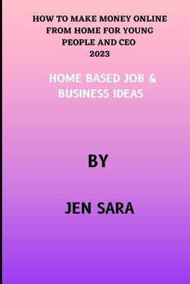 How to Make Money Online from Home for Young People and CEO 2023: Home Based Job & Business Ideas by Sara, Jen