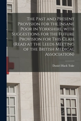 The Past and Present Provision for the Insane Poor in Yorkshire, With Suggestions for the Future Provision for This Class (Read at the Leeds Meeting o by Tuke, Daniel Hack 1827-1895