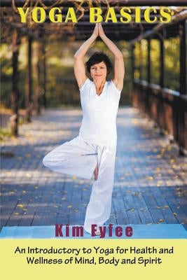 Yoga Basics: An Introductory to Yoga for Health and Wellness of Mind, Body and Spirit by Fyffe, Kim