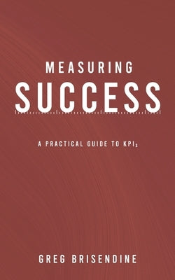 Measuring Success: A Practical Guide to KPIs by Brisendine, Greg