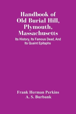 Handbook Of Old Burial Hill, Plymouth, Massachusetts: Its History, Its Famous Dead, And Its Quaint Epitaphs by Herman Perkins, Frank